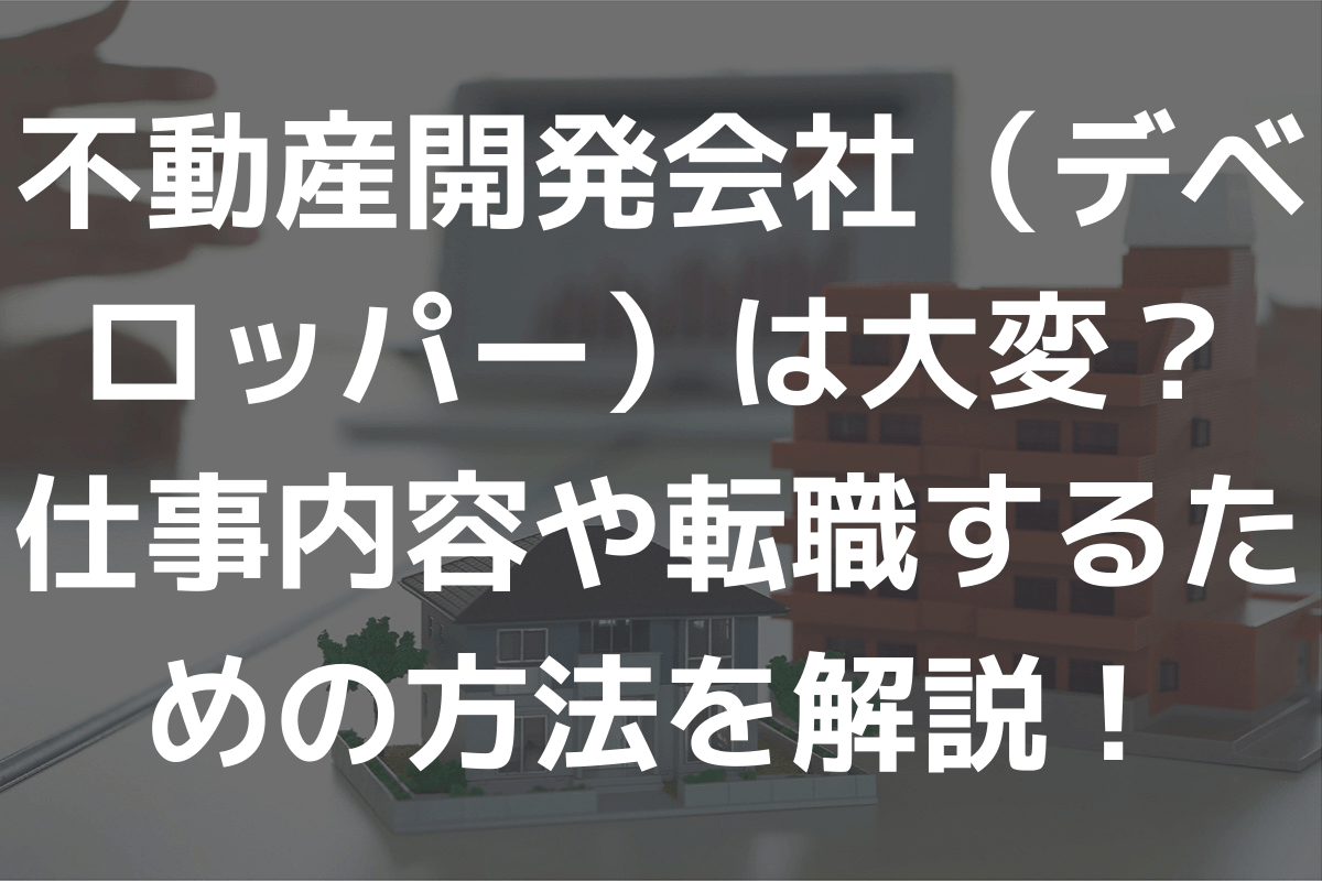 不動産開発会社（デベロッパー）は大変？仕事内容や転職するための方法を解説！ 不動産転職・求人ならリアルエステートWORKS